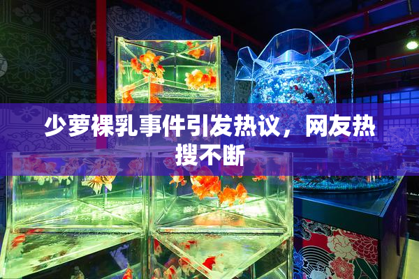 少萝裸乳事件引发热议，网友热搜不断