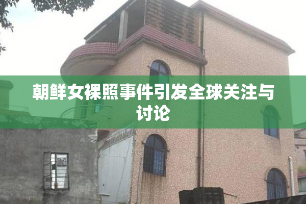 朝鲜女裸照事件引发全球关注与讨论