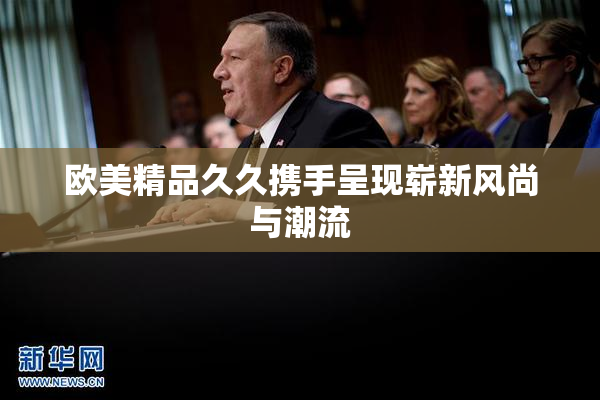 欧美精品久久携手呈现崭新风尚与潮流