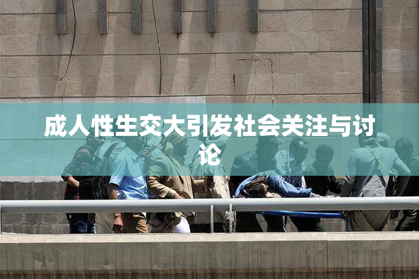 成人性生交大引发社会关注与讨论