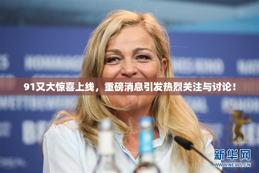 91又大惊喜上线，重磅消息引发热烈关注与讨论！