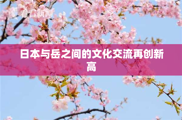 日本与岳之间的文化交流再创新高