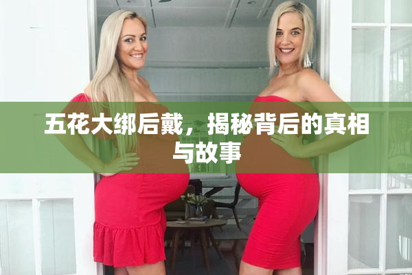 五花大绑后戴，揭秘背后的真相与故事