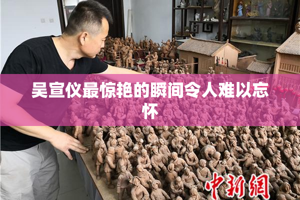 吴宣仪最惊艳的瞬间令人难以忘怀
