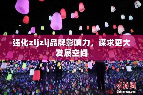 强化zljzlj品牌影响力，谋求更大发展空间