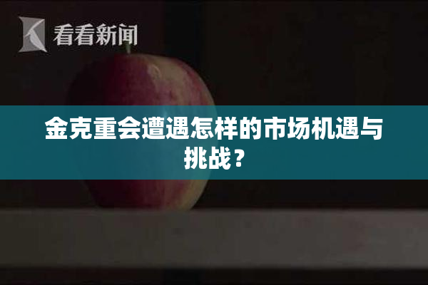 金克重会遭遇怎样的市场机遇与挑战？