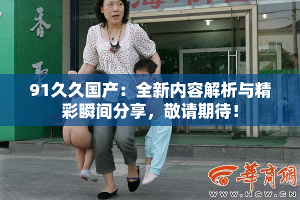 91久久国产：全新内容解析与精彩瞬间分享，敬请期待！