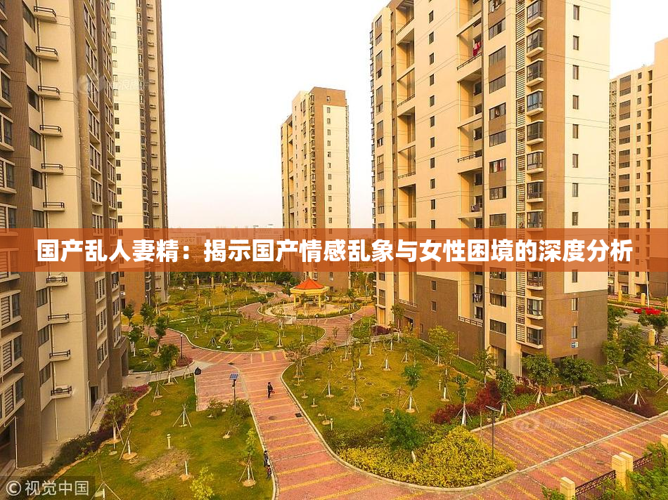 国产乱人妻精：揭示国产情感乱象与女性困境的深度分析