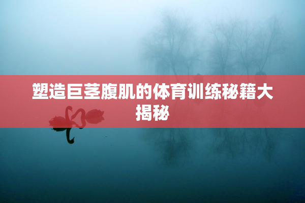 塑造巨茎腹肌的体育训练秘籍大揭秘