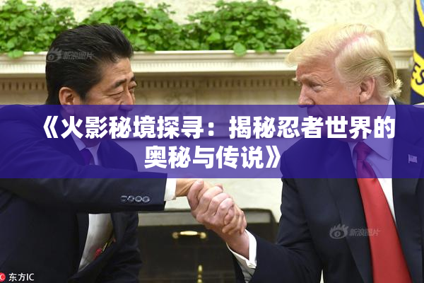 《火影秘境探寻：揭秘忍者世界的奥秘与传说》