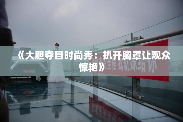 《大胆夺目时尚秀：扒开胸罩让观众惊艳》