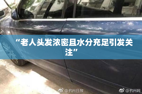 “老人头发浓密且水分充足引发关注”