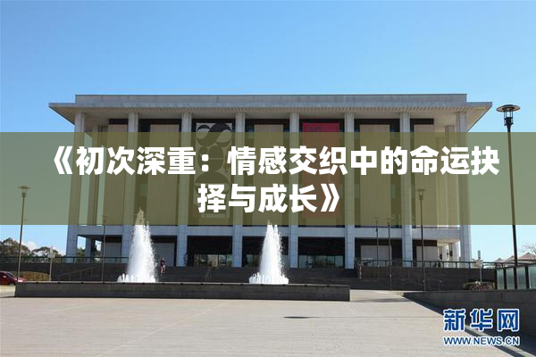 《初次深重：情感交织中的命运抉择与成长》