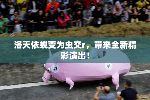 洛天依蜕变为虫交r，带来全新精彩演出！