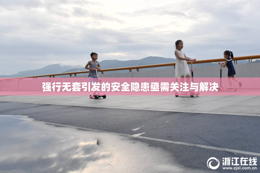 强行无套引发的安全隐患亟需关注与解决