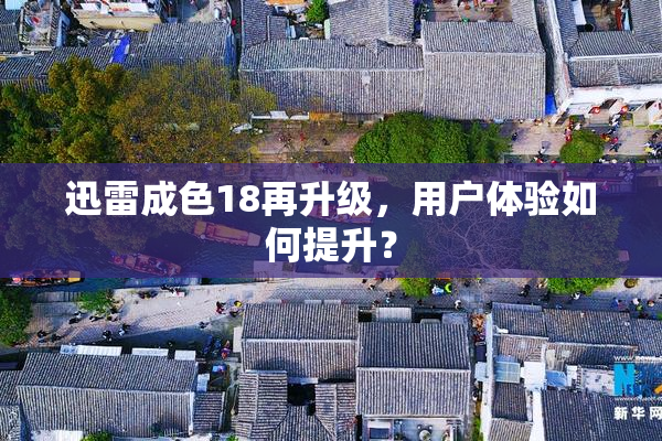 迅雷成色18再升级，用户体验如何提升？