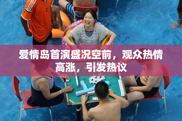 爱情岛首演盛况空前，观众热情高涨，引发热议