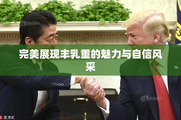 完美展现丰乳重的魅力与自信风采
