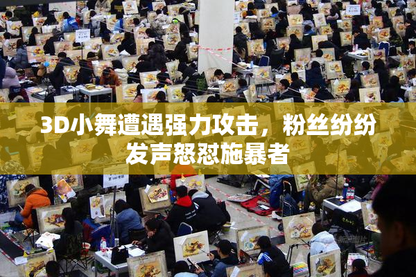 3D小舞遭遇强力攻击，粉丝纷纷发声怒怼施暴者