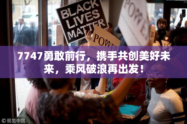 7747勇敢前行，携手共创美好未来，乘风破浪再出发！