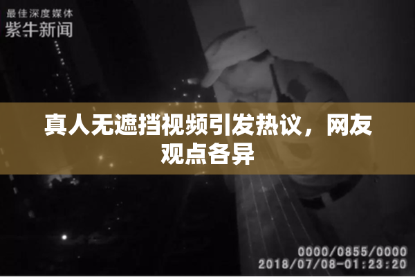 真人无遮挡视频引发热议，网友观点各异