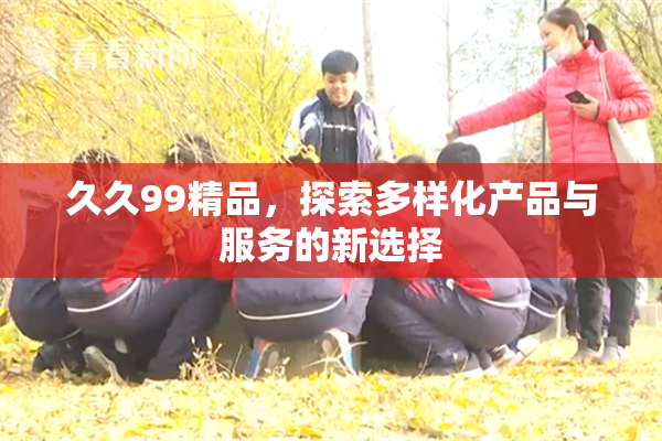 久久99精品，探索多样化产品与服务的新选择