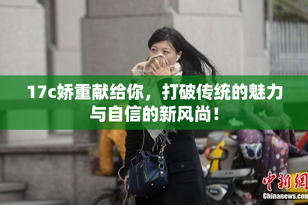 17c娇重献给你，打破传统的魅力与自信的新风尚！