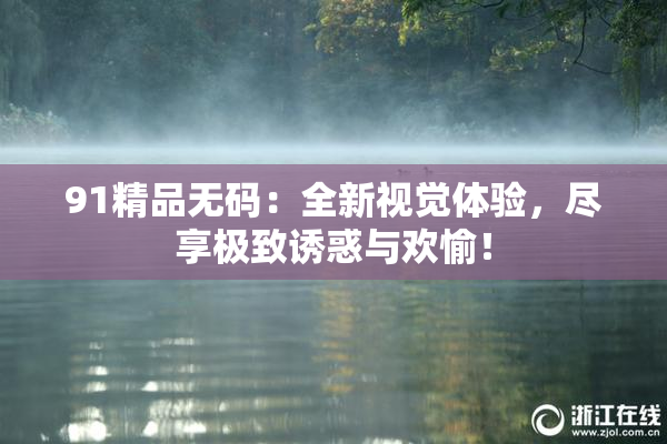 91精品无码：全新视觉体验，尽享极致诱惑与欢愉！