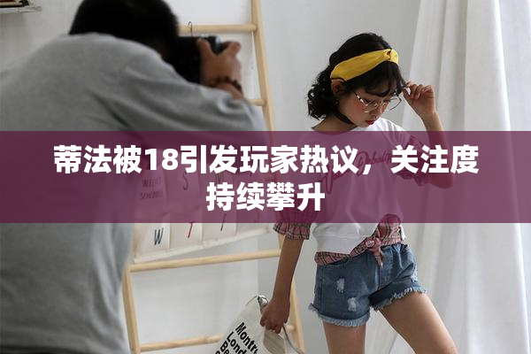 蒂法被18引发玩家热议，关注度持续攀升