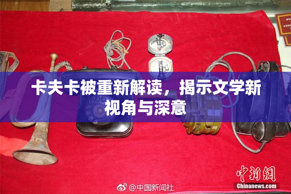 卡夫卡被重新解读，揭示文学新视角与深意