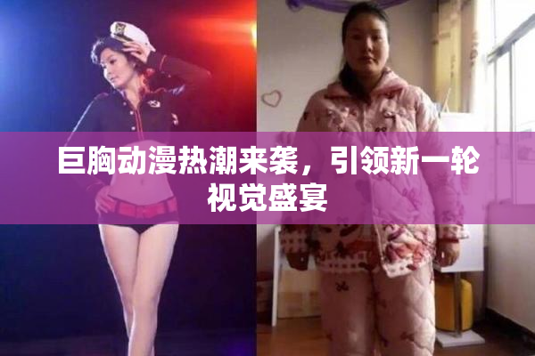巨胸动漫热潮来袭，引领新一轮视觉盛宴