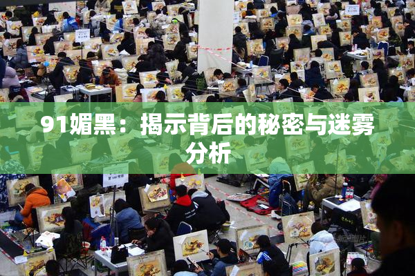 91媚黑：揭示背后的秘密与迷雾分析
