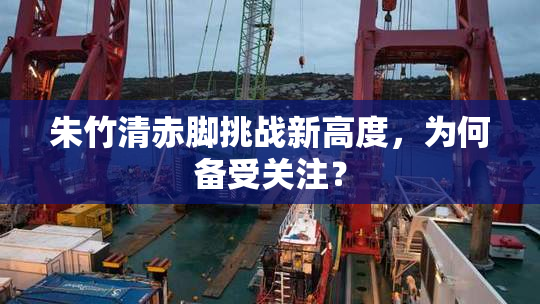 朱竹清赤脚挑战新高度，为何备受关注？