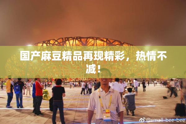 国产麻豆精品再现精彩，热情不减！