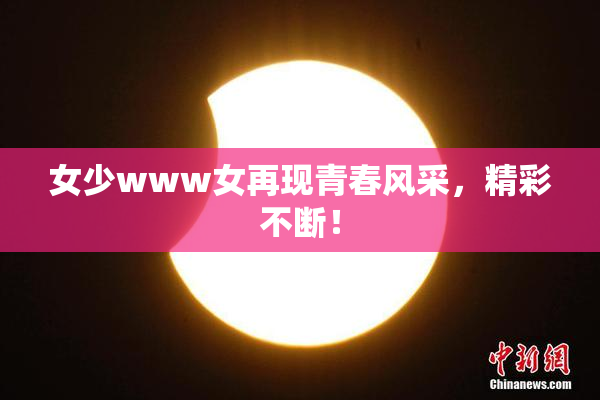 女少www女再现青春风采，精彩不断！