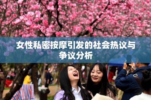 女性私密按摩引发的社会热议与争议分析