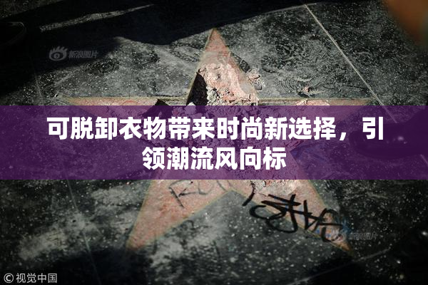 可脱卸衣物带来时尚新选择，引领潮流风向标