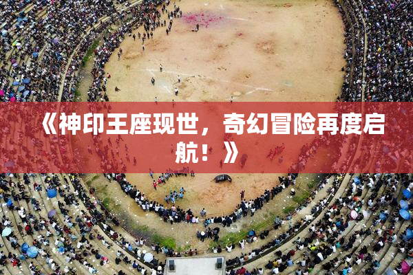 《神印王座现世，奇幻冒险再度启航！》