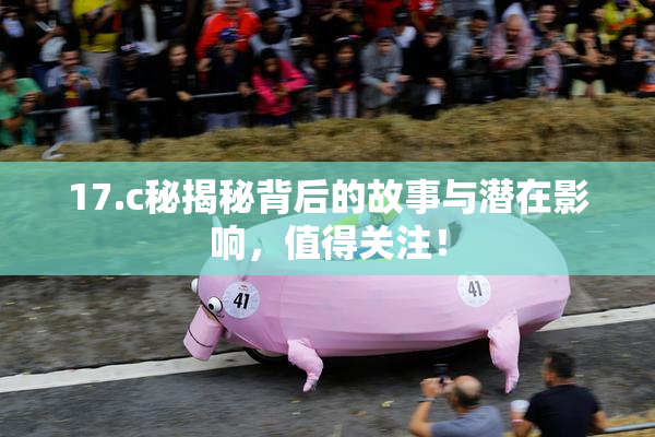 17.c秘揭秘背后的故事与潜在影响，值得关注！