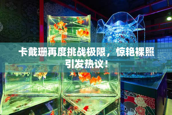 卡戴珊再度挑战极限，惊艳裸照引发热议！