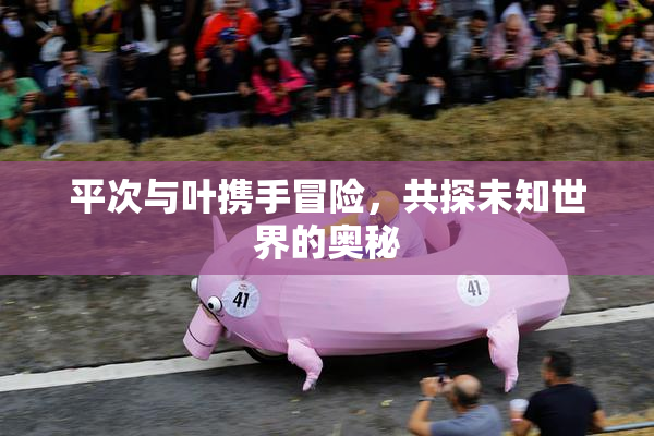 平次与叶携手冒险，共探未知世界的奥秘