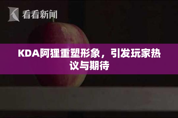 KDA阿狸重塑形象，引发玩家热议与期待
