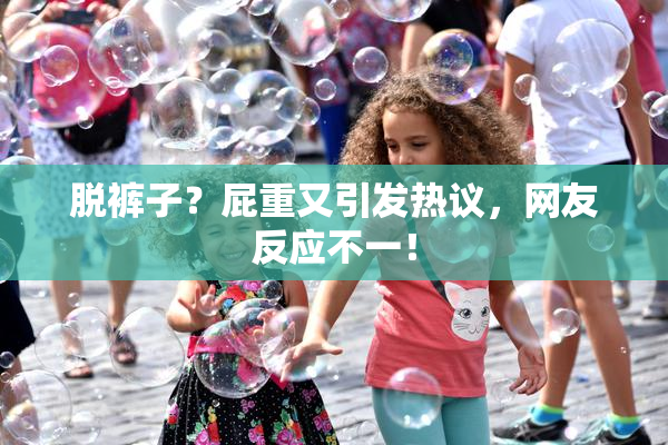 脱裤子？屁重又引发热议，网友反应不一！