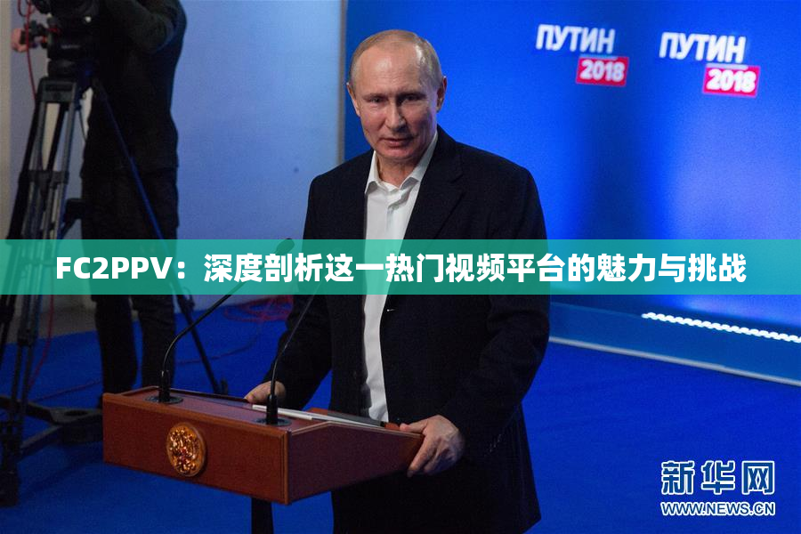 FC2PPV：深度剖析这一热门视频平台的魅力与挑战