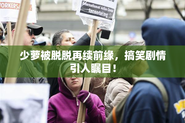 少萝被脱脱再续前缘，搞笑剧情引人瞩目！