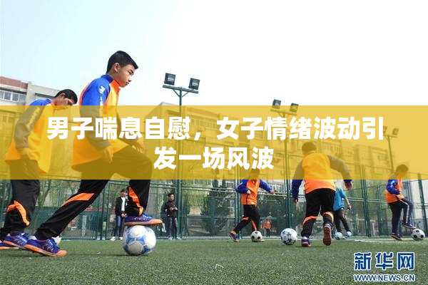 男子喘息自慰，女子情绪波动引发一场风波