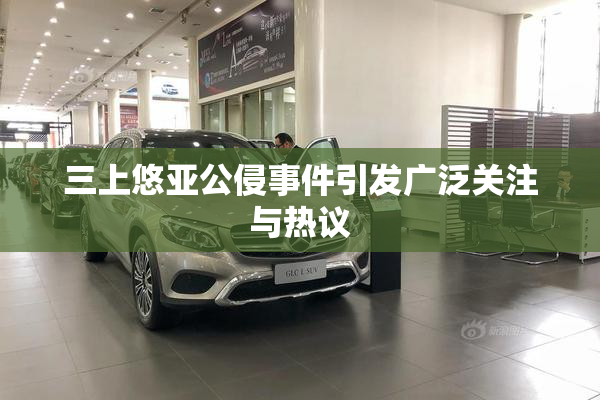 三上悠亚公侵事件引发广泛关注与热议