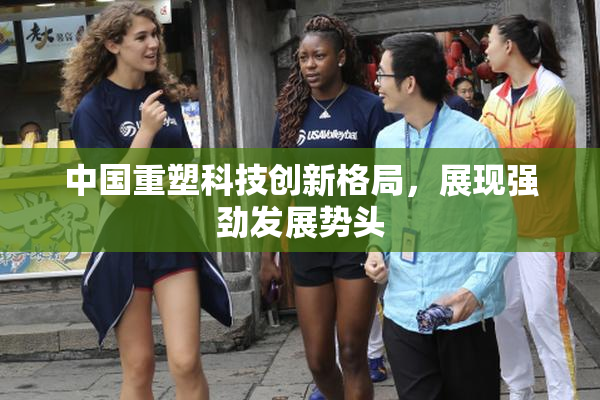 中国重塑科技创新格局，展现强劲发展势头