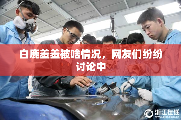 白鹿羞羞被啥情况，网友们纷纷讨论中