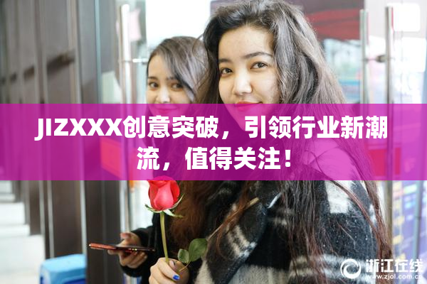 JIZXXX创意突破，引领行业新潮流，值得关注！